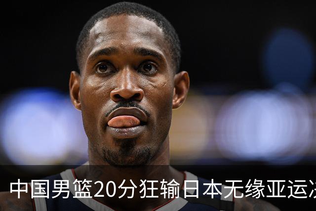中国男篮20分狂输日本无缘亚运决赛！开幕式倒计时，胡明轩担旗手