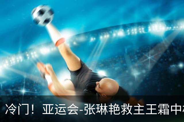 冷门！亚运会-张琳艳救主王霜中楣 女足1-1乌兹别克
